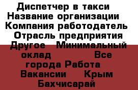 Диспетчер в такси › Название организации ­ Компания-работодатель › Отрасль предприятия ­ Другое › Минимальный оклад ­ 30 000 - Все города Работа » Вакансии   . Крым,Бахчисарай